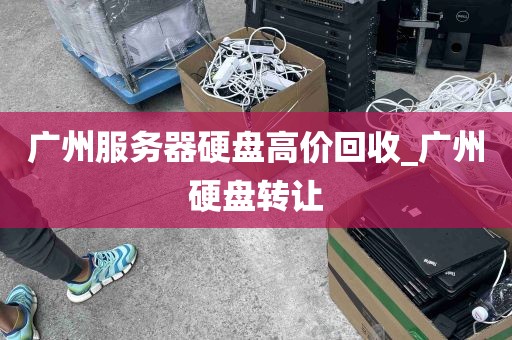 广州服务器硬盘高价回收_广州硬盘转让