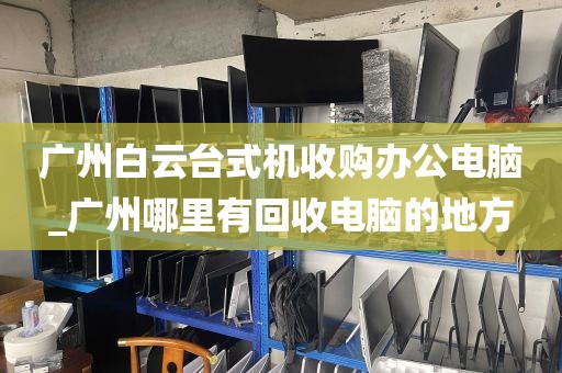 广州白云台式机收购办公电脑_广州哪里有回收电脑的地方