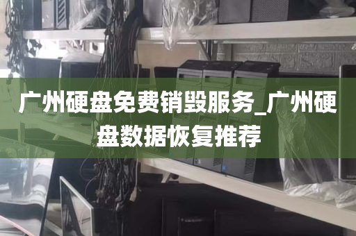 广州硬盘免费销毁服务_广州硬盘数据恢复推荐