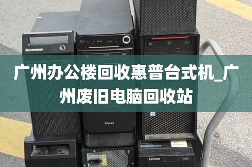 广州办公楼回收惠普台式机_广州废旧电脑回收站