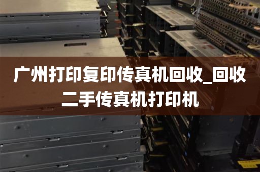 广州打印复印传真机回收_回收二手传真机打印机