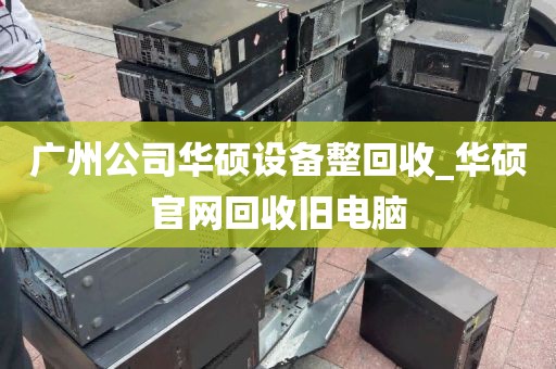 广州公司华硕设备整回收_华硕官网回收旧电脑