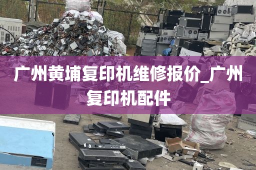 广州黄埔复印机维修报价_广州复印机配件