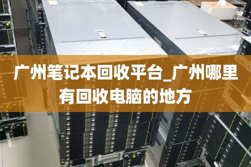 广州笔记本回收平台_广州哪里有回收电脑的地方