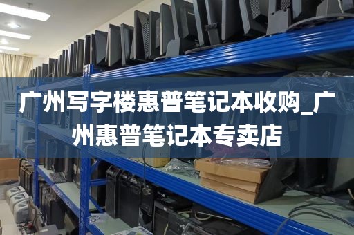 广州写字楼惠普笔记本收购_广州惠普笔记本专卖店
