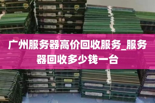 广州服务器高价回收服务_服务器回收多少钱一台