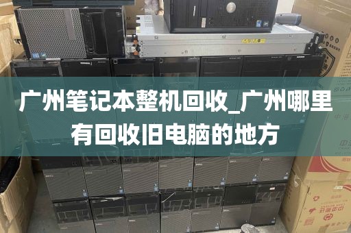 广州笔记本整机回收_广州哪里有回收旧电脑的地方