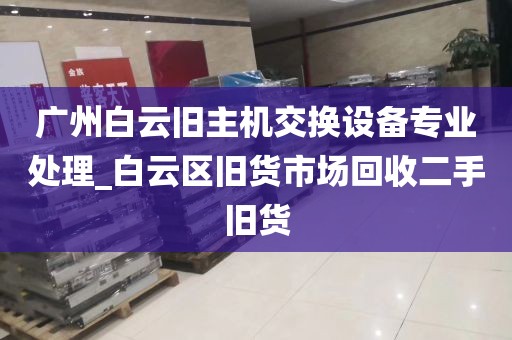 广州白云旧主机交换设备专业处理_白云区旧货市场回收二手旧货
