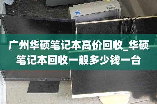 广州华硕笔记本高价回收_华硕笔记本回收一般多少钱一台