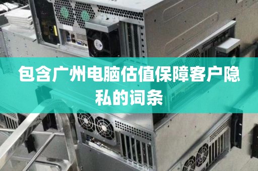 包含广州电脑估值保障客户隐私的词条