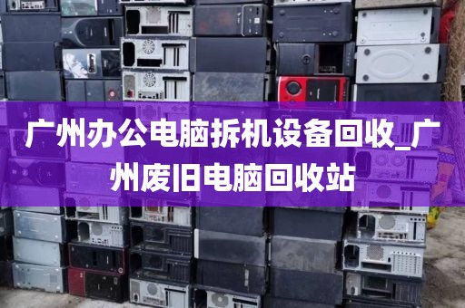 广州办公电脑拆机设备回收_广州废旧电脑回收站