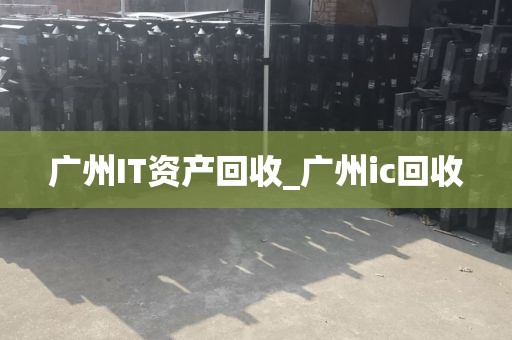 广州IT资产回收_广州ic回收