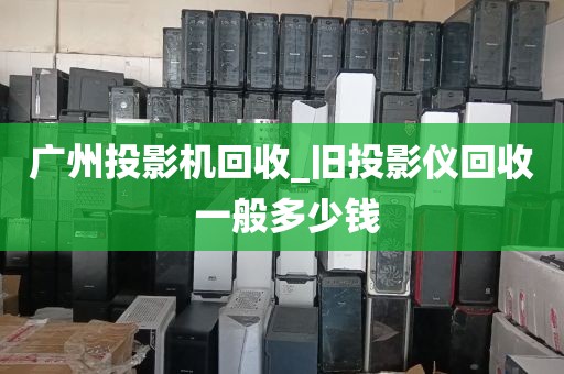 广州投影机回收_旧投影仪回收 一般多少钱
