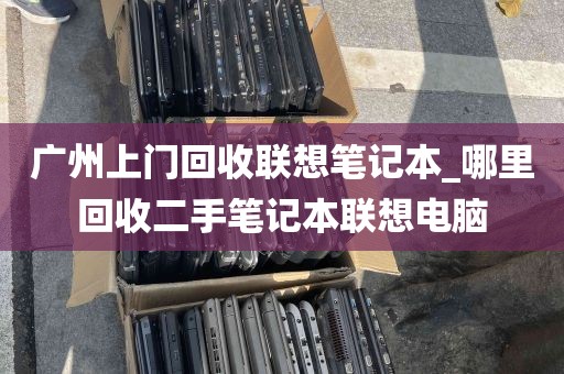 广州上门回收联想笔记本_哪里回收二手笔记本联想电脑
