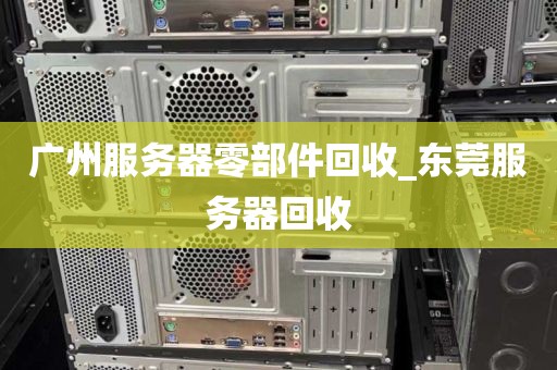 广州服务器零部件回收_东莞服务器回收