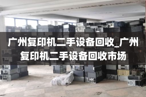 广州复印机二手设备回收_广州复印机二手设备回收市场