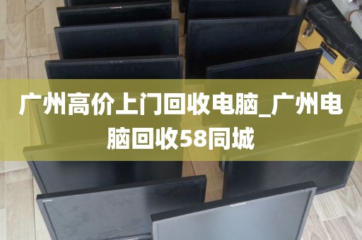 广州高价上门回收电脑_广州电脑回收58同城