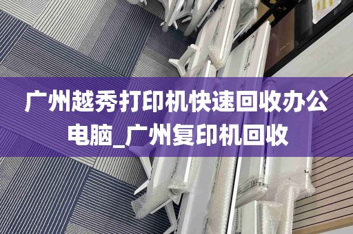 广州越秀打印机快速回收办公电脑_广州复印机回收