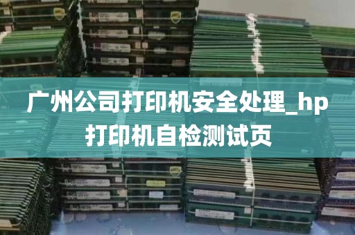 广州公司打印机安全处理_hp打印机自检测试页