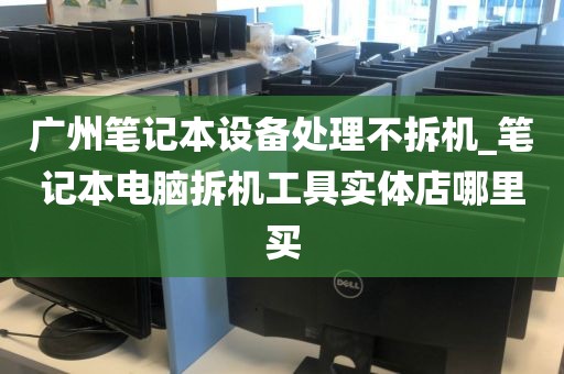 广州笔记本设备处理不拆机_笔记本电脑拆机工具实体店哪里买