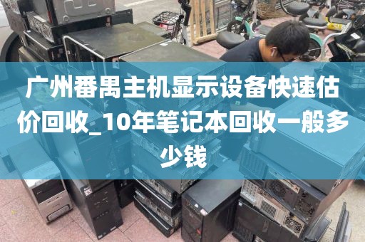 广州番禺主机显示设备快速估价回收_10年笔记本回收一般多少钱