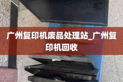 广州复印机废品处理站_广州复印机回收