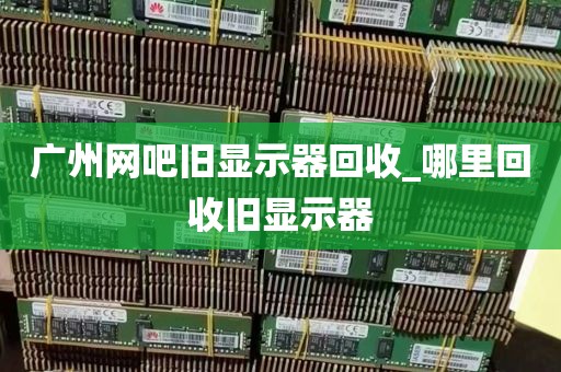 广州网吧旧显示器回收_哪里回收旧显示器