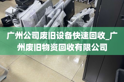 广州公司废旧设备快速回收_广州废旧物资回收有限公司