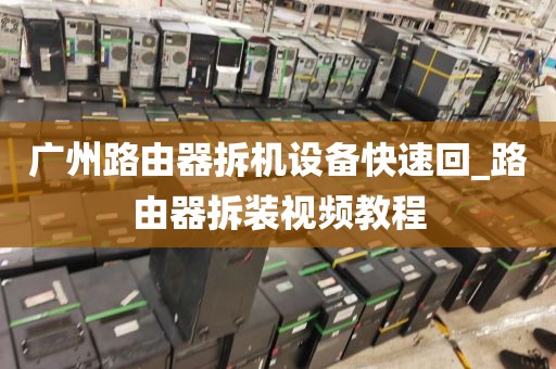 广州路由器拆机设备快速回_路由器拆装视频教程