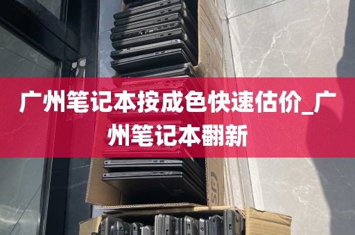 广州笔记本按成色快速估价_广州笔记本翻新