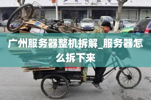 广州服务器整机拆解_服务器怎么拆下来