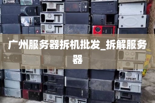 广州服务器拆机批发_拆解服务器
