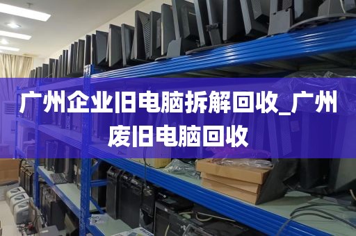 广州企业旧电脑拆解回收_广州废旧电脑回收