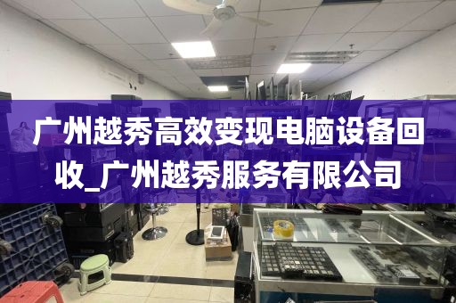 广州越秀高效变现电脑设备回收_广州越秀服务有限公司