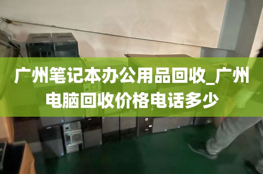 广州笔记本办公用品回收_广州电脑回收价格电话多少