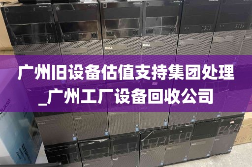 广州旧设备估值支持集团处理_广州工厂设备回收公司