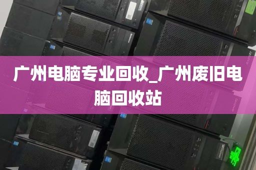 广州电脑专业回收_广州废旧电脑回收站