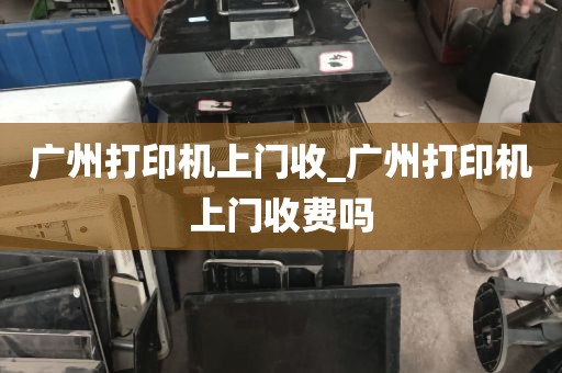 广州打印机上门收_广州打印机上门收费吗
