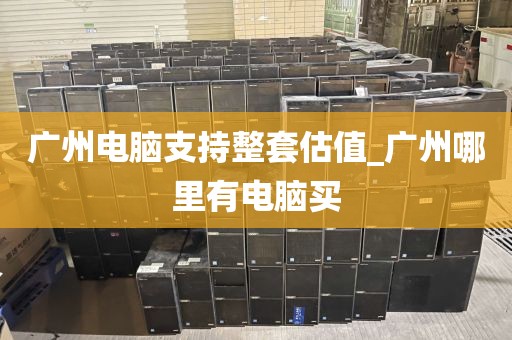 广州电脑支持整套估值_广州哪里有电脑买