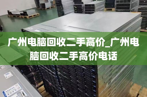 广州电脑回收二手高价_广州电脑回收二手高价电话