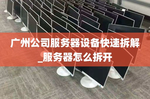广州公司服务器设备快速拆解_服务器怎么拆开
