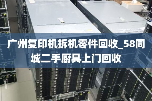 广州复印机拆机零件回收_58同城二手厨具上门回收