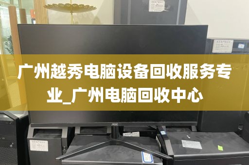 广州越秀电脑设备回收服务专业_广州电脑回收中心