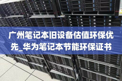 广州笔记本旧设备估值环保优先_华为笔记本节能环保证书
