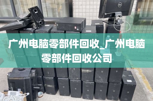 广州电脑零部件回收_广州电脑零部件回收公司