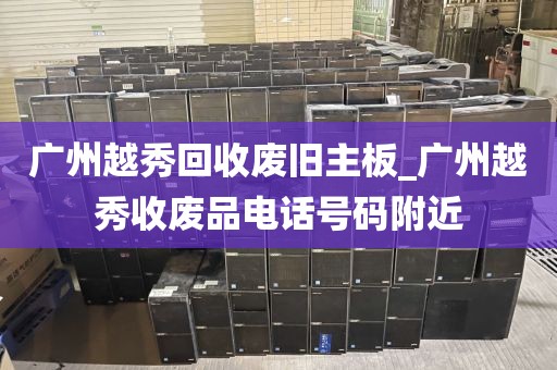 广州越秀回收废旧主板_广州越秀收废品电话号码附近