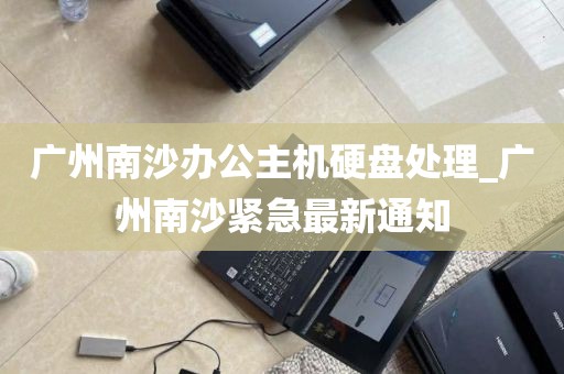 广州南沙办公主机硬盘处理_广州南沙紧急最新通知