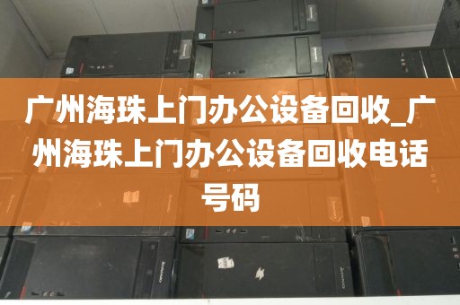 广州海珠上门办公设备回收_广州海珠上门办公设备回收电话号码