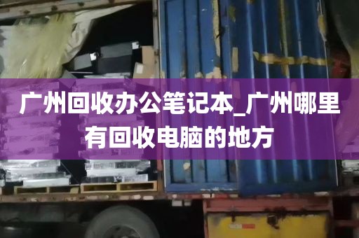 广州回收办公笔记本_广州哪里有回收电脑的地方