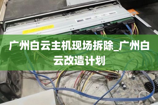 广州白云主机现场拆除_广州白云改造计划